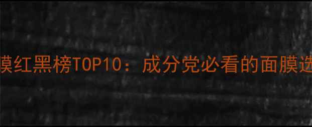 图片 护肤面膜红黑榜TOP10：成分党必看的面膜选购指南