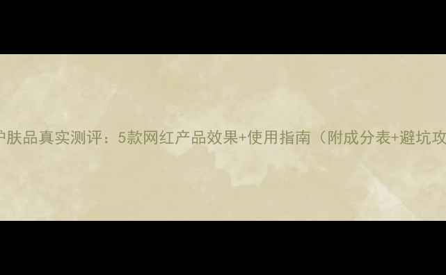 图片 拉丝护肤品真实测评：5款网红产品效果+使用指南（附成分表+避坑攻略）2