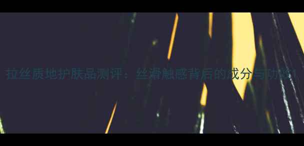 图片 拉丝质地护肤品测评：丝滑触感背后的成分与功效1