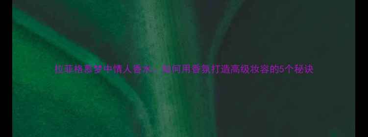 图片 拉菲格慕梦中情人香水：如何用香氛打造高级妆容的5个秘诀
