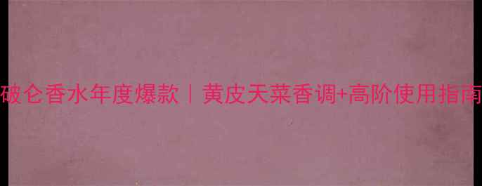 图片 拿破仑香水年度爆款｜黄皮天菜香调+高阶使用指南💄