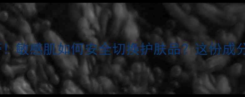 图片 换季护肤翻车预警！敏感肌如何安全切换护肤品？这份成分安全指南请收好1