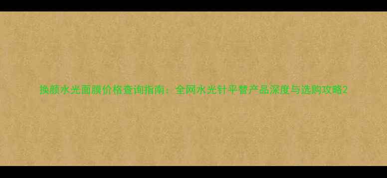 图片 换颜水光面膜价格查询指南：全网水光针平替产品深度与选购攻略2