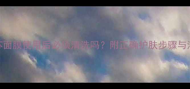 图片 捷俊紫苏面膜使用后必须清洗吗？附正确护肤步骤与清洁指南