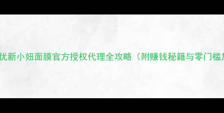 图片 掘金指南：优新小妞面膜官方授权代理全攻略（附赚钱秘籍与零门槛加盟政策）1