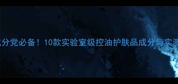 图片 控油成分党必备！10款实验室级控油护肤品成分与实测对比1