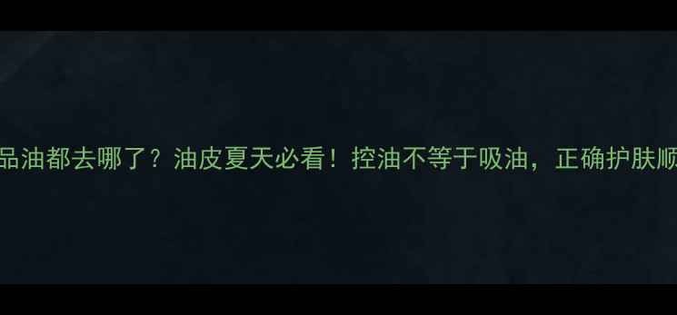 图片 控油护肤品油都去哪了？油皮夏天必看！控油不等于吸油，正确护肤顺序+成分2