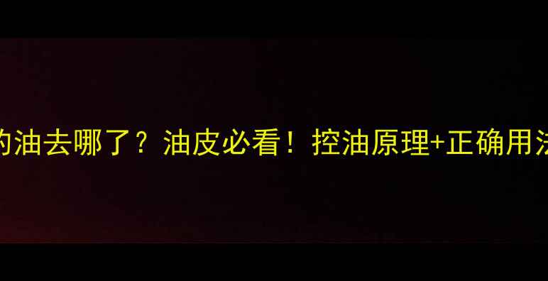 图片 控油护肤品里的油去哪了？油皮必看！控油原理+正确用法+避雷指南全1