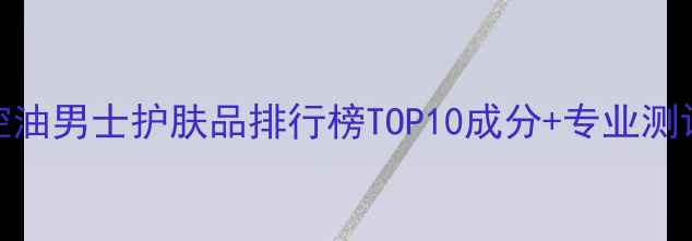 图片 控油男士护肤品排行榜TOP10成分+专业测评