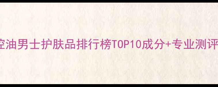 图片 控油男士护肤品排行榜TOP10成分+专业测评1