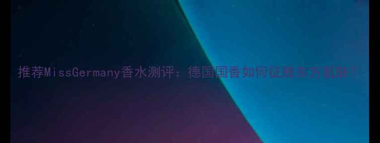 图片 推荐MissGermany香水测评：德国国香如何征服东方肌肤？