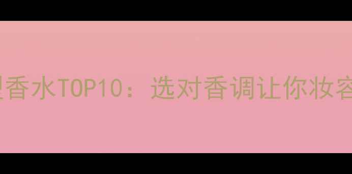 图片 推荐能量型香水TOP10：选对香调让你妆容自带高光1