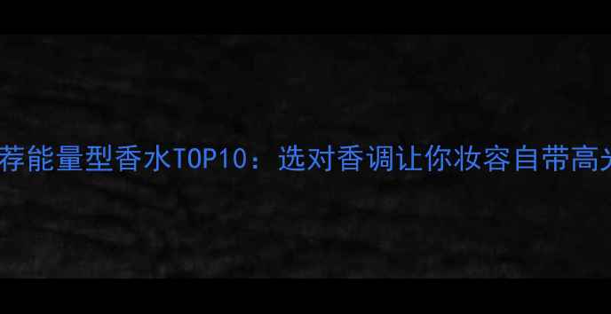 图片 推荐能量型香水TOP10：选对香调让你妆容自带高光2