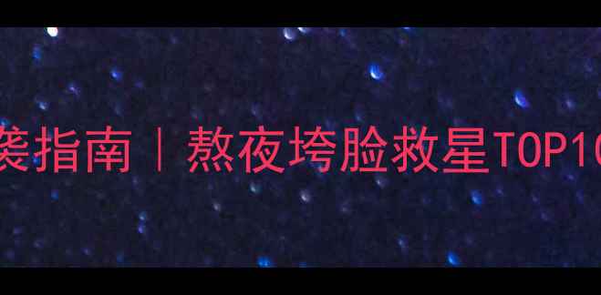 图片 提亮王者黄黑皮逆袭指南｜熬夜垮脸救星TOP10+成分党避雷清单1