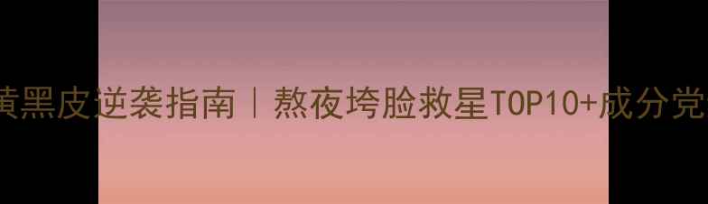 图片 提亮王者黄黑皮逆袭指南｜熬夜垮脸救星TOP10+成分党避雷清单2