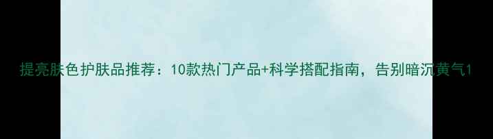 图片 提亮肤色护肤品推荐：10款热门产品+科学搭配指南，告别暗沉黄气1