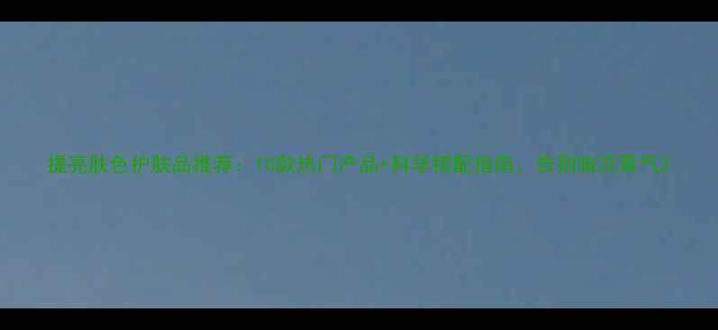 图片 提亮肤色护肤品推荐：10款热门产品+科学搭配指南，告别暗沉黄气2