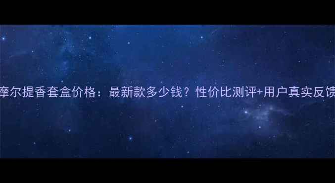 图片 摩尔提香套盒价格：最新款多少钱？性价比测评+用户真实反馈