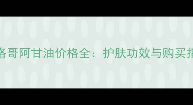 图片 摩洛哥阿甘油价格全：护肤功效与购买指南
