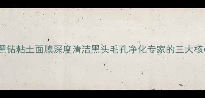 图片 摩洛哥黑钻粘土面膜深度清洁黑头毛孔净化专家的三大核心优势1