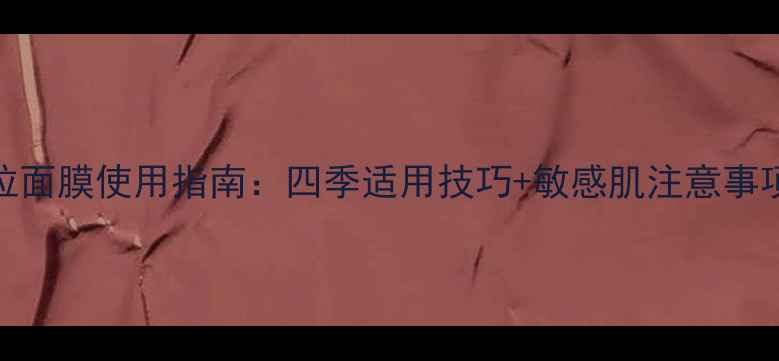 图片 撕拉面膜使用指南：四季适用技巧+敏感肌注意事项全