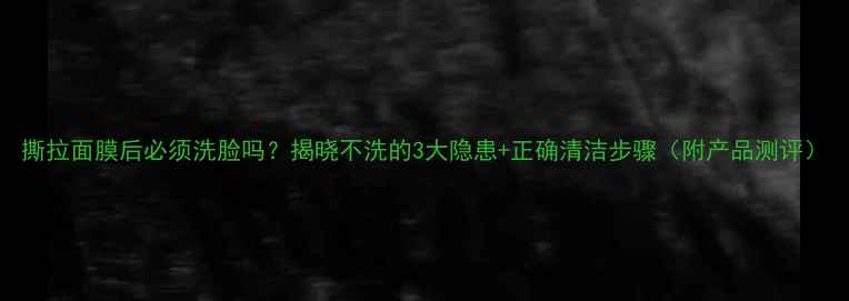 图片 撕拉面膜后必须洗脸吗？揭晓不洗的3大隐患+正确清洁步骤（附产品测评）