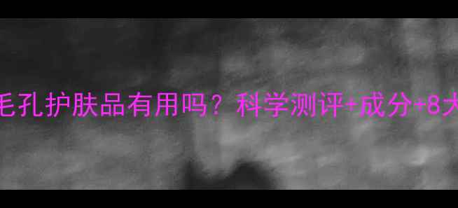 图片 收缩毛孔护肤品有用吗？科学测评+成分+8大推荐