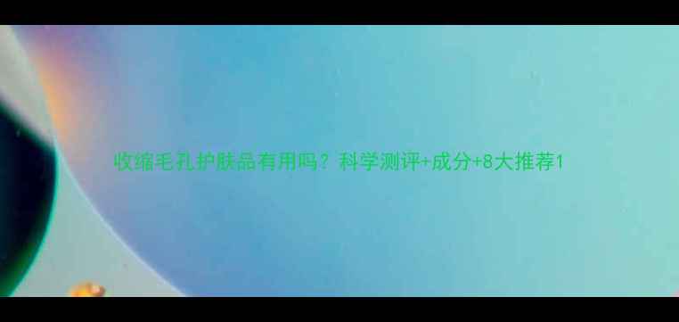 图片 收缩毛孔护肤品有用吗？科学测评+成分+8大推荐1