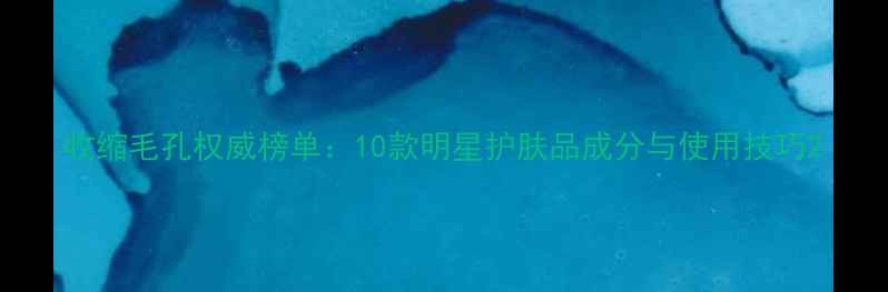 图片 收缩毛孔权威榜单：10款明星护肤品成分与使用技巧2