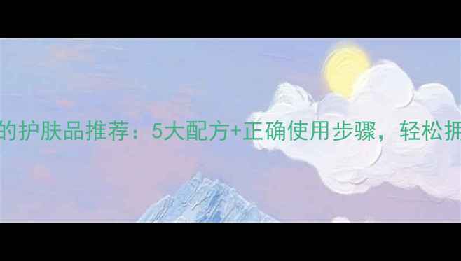 图片 收缩毛孔的护肤品推荐：5大配方+正确使用步骤，轻松拥有细腻肌