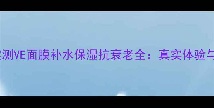 图片 效果实测VE面膜补水保湿抗衰老全：真实体验与成分1