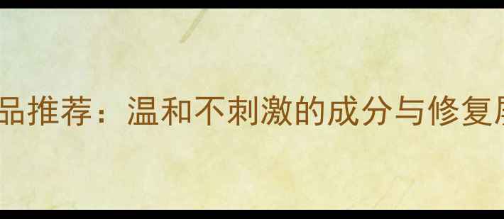 图片 敏感肌专用护肤品推荐：温和不刺激的成分与修复屏障的科学选择1