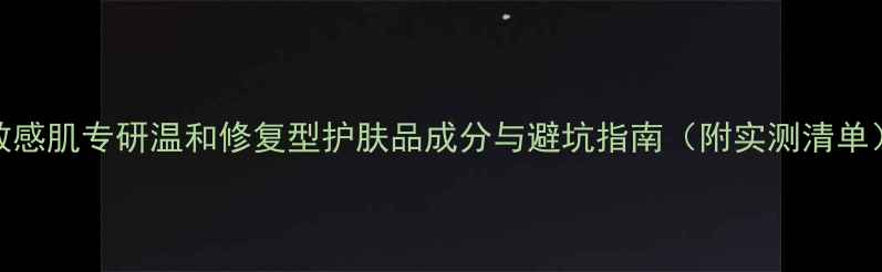 图片 敏感肌专研温和修复型护肤品成分与避坑指南（附实测清单）