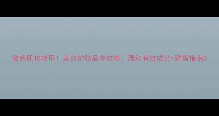 图片 敏感肌也能用！美白护肤品全攻略：温和有效成分+避雷指南2