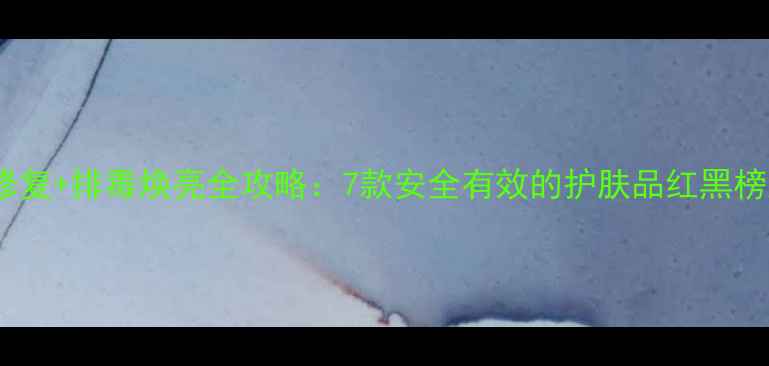 图片 敏感肌修复+排毒焕亮全攻略：7款安全有效的护肤品红黑榜大公开1
