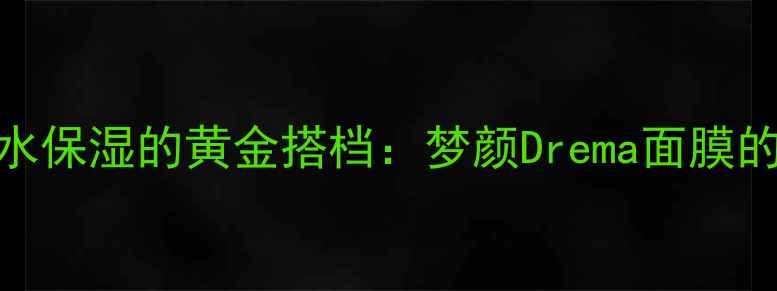 图片 敏感肌修复与补水保湿的黄金搭档：梦颜Drema面膜的成分与使用指南