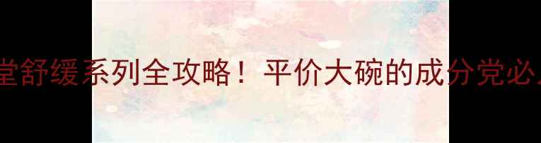 图片 敏感肌修复心清堂舒缓系列全攻略！平价大碗的成分党必入清单+真实测评