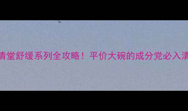 图片 敏感肌修复心清堂舒缓系列全攻略！平价大碗的成分党必入清单+真实测评1