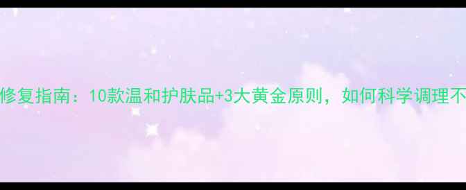 图片 敏感肌修复指南：10款温和护肤品+3大黄金原则，如何科学调理不踩雷？