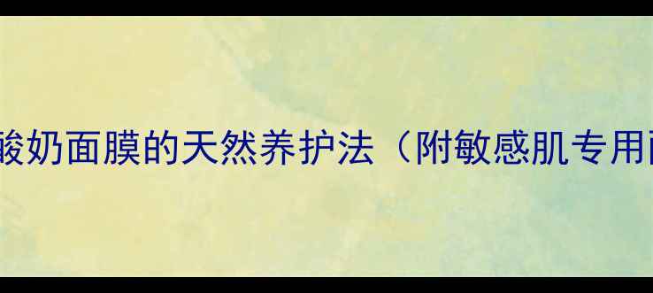 图片 敏感肌修复指南：酸奶面膜的天然养护法（附敏感肌专用配方与避坑指南）1