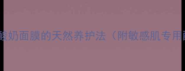 图片 敏感肌修复指南：酸奶面膜的天然养护法（附敏感肌专用配方与避坑指南）2