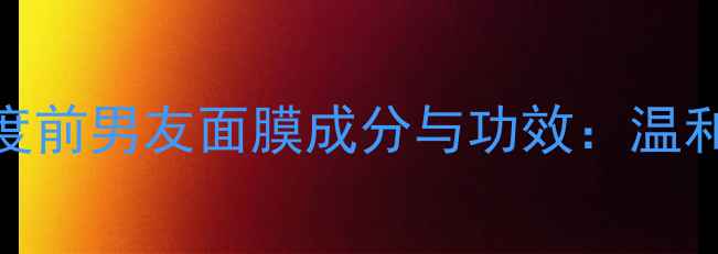 图片 敏感肌修复指南｜深度前男友面膜成分与功效：温和修护屏障的实测报告