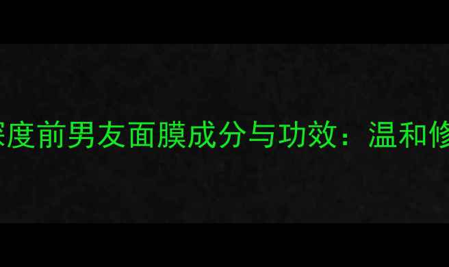 图片 敏感肌修复指南｜深度前男友面膜成分与功效：温和修护屏障的实测报告1