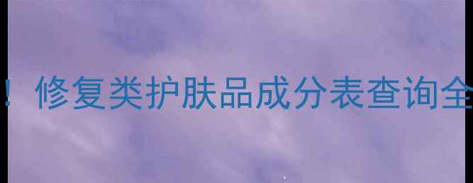 图片 敏感肌修复系列成分表避雷指南！修复类护肤品成分表查询全攻略（附成分表查询工具）💡✨
