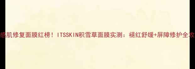 图片 敏感肌修复面膜红榜！ITSSKIN积雪草面膜实测：褪红舒缓+屏障修护全攻略