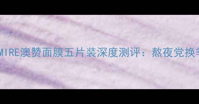 图片 敏感肌修复首选｜OADMIRE澳赞面膜五片装深度测评：熬夜党换季泛红人群的急救方案