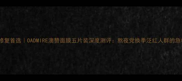图片 敏感肌修复首选｜OADMIRE澳赞面膜五片装深度测评：熬夜党换季泛红人群的急救方案2