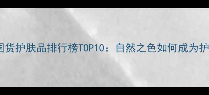 图片 敏感肌友好国货护肤品排行榜TOP10：自然之色如何成为护肤界黑马？1