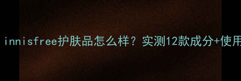 图片 敏感肌友好！innisfree护肤品怎么样？实测12款成分+使用体验全公开2