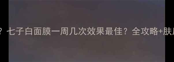 图片 敏感肌可用？七子白面膜一周几次效果最佳？全攻略+肤质适配指南2